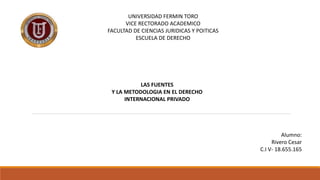 UNIVERSIDAD FERMIN TORO
VICE RECTORADO ACADEMICO
FACULTAD DE CIENCIAS JURIDICAS Y POITICAS
ESCUELA DE DERECHO
Alumno:
Rivero Cesar
C.I V- 18.655.165
LAS FUENTES
Y LA METODOLOGIA EN EL DERECHO
INTERNACIONAL PRIVADO
 