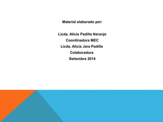 Material elaborado por: 
Licda. Alicia Padilla Naranjo 
Coordinadora MEC 
Licda. Alicia Jara Padilla 
Colaboradora 
Setiembre 2014 
