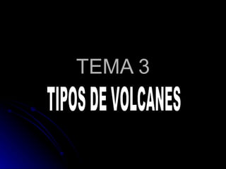 TEMA 3 TIPOS DE VOLCANES  