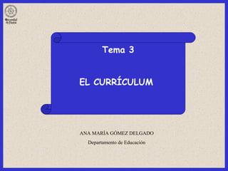Tema 3 EL CURRÍCULUM   ANA MARÍA GÓMEZ DELGADO Departamento de Educación 