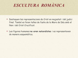 ESCULTURA  ROMÀNICA Destaquen les representacions de Crist en majestat i del judici final. També es feien talles de fusta de la Mare de Déu amb el Nen i del Crist Crucificat. Les figures humanes  no eren naturalistes  i es representaven de  manera esquemàtica.   