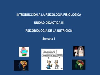 INTRODUCCION A LA PSICOLOGIA FISIOLOGICA
UNIDAD DIDACTICA III
PSICOBIOLOGIA DE LA NUTRICION
Semana 1
 