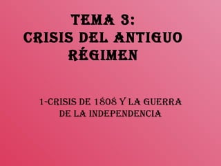 TEMA 3:
CRISIS DEL ANTIGUO
RÉGIMEN
1-CRISIS DE 1808 Y LA GUERRA
DE LA INDEPENDENCIA
 