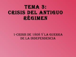 TEMA 3: CRISIS DEL ANTIGUO RÉGIMEN 1-CRISIS DE 1808 Y LA GUERRA DE LA INDEPENDENCIA 