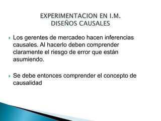    Los gerentes de mercadeo hacen inferencias
    causales. Al hacerlo deben comprender
    claramente el riesgo de error que están
    asumiendo.

   Se debe entonces comprender el concepto de
    causalidad
 