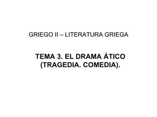 GRIEGO II – LITERATURA GRIEGA TEMA 3. EL DRAMA ÁTICO (TRAGEDIA. COMEDIA). 