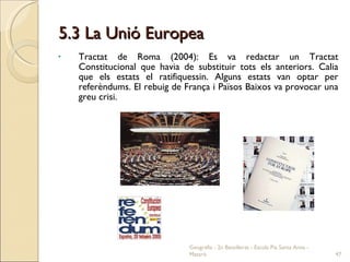 5.3 La Unió Europea <ul><li>Tractat de Roma (2004): Es va redactar un Tractat Constitucional que havia de substituir tots ...