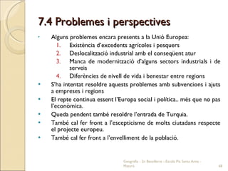 7.4 Problemes i perspectives <ul><li>Alguns problemes encara presents a la Unió Europea: </li></ul><ul><ul><ul><ul><li>Exi...