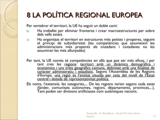 8 LA POLÍTICA REGIONAL EUROPEA <ul><li>Per vertebrar el territori, la UE ha seguit un doble camí: </li></ul><ul><li>Ha tre...