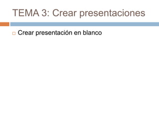 TEMA 3: Crear presentaciones
 Crear presentación en blanco
 