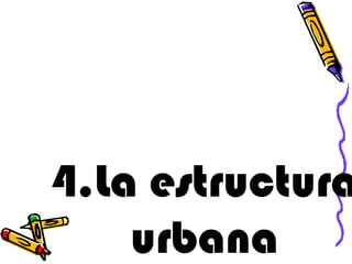 4.La estructura
urbana
 