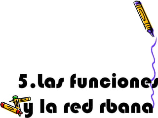 5.Las funciones
y la red rbana
 
