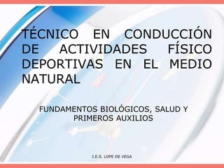 TÉCNICO EN CONDUCCIÓN
DE ACTIVIDADES FÍSICO
DEPORTIVAS EN EL MEDIO
NATURAL
FUNDAMENTOS BIOLÓGICOS, SALUD Y
PRIMEROS AUXILIOS
I.E.S. LOPE DE VEGA
 