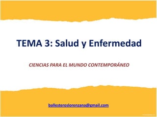 TEMA 3: Salud y Enfermedad
  CIENCIAS PARA EL MUNDO CONTEMPORÁNEO




        ballesteroslorenzana@gmail.com
 