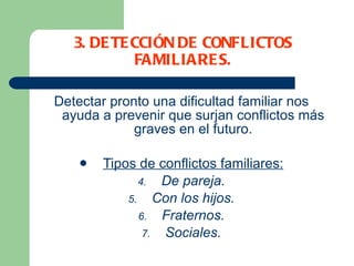 3. DETECCIÓN DE CONFLICTOS FAMILIARES. Detectar pronto una dificultad familiar nos ayuda a prevenir que surjan conflictos más graves en el futuro. Tipos de conflictos familiares: De pareja. Con los hijos. Fraternos. Sociales. 