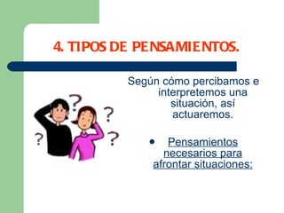 4. TIPOS DE PENSAMIENTOS. Según cómo percibamos e interpretemos una situación, así actuaremos. Pensamientos necesarios para afrontar situaciones: 