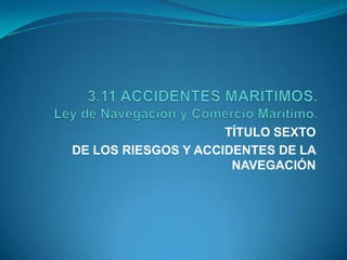 3.11 ACCIDENTES MARÍTIMOS.Ley de Navegación y Comercio Marítimo.TÍTULO SEXTODE LOS RIESGOS Y ACCIDENTES DE LA NAVEGACIÓN