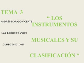 TEMA  3 “ LOS INSTRUMENTOS    MUSICALES Y SU    CLASIFICACIÓN “ ANDRÉS DORADO VICENTE I.E.S Estados del Duque CURSO 2010 - 2011 