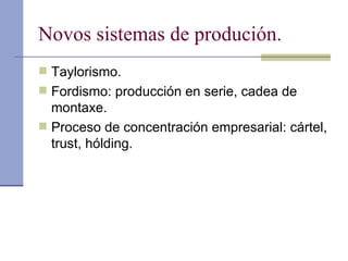 Novos sistemas de produción. Taylorismo. Fordismo: producción en serie, cadea de montaxe. Proceso de concentración empresarial: cártel, trust, hólding. 