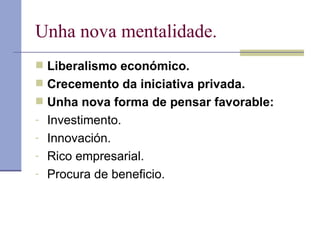 Unha nova mentalidade. Liberalismo económico. Crecemento da iniciativa privada. Unha nova forma de pensar favorable: Investimento. Innovación. Rico empresarial. Procura de beneficio. 