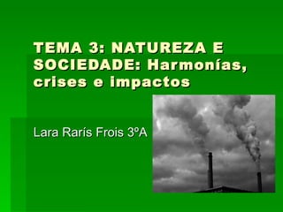 TEMA 3: NATUREZA E SOCIEDADE: Harmonías, crises e impactos Lara Rarís Frois 3ºA 