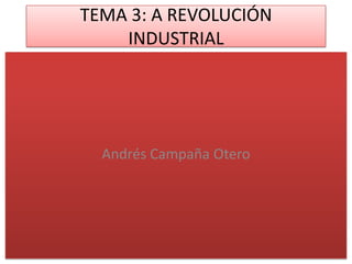 TEMA 3: A REVOLUCIÓN
    INDUSTRIAL




  Andrés Campaña Otero
 
