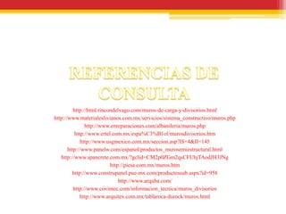 http://html.rincondelvago.com/muros-de-carga-y-divisorios.html
http://www.materialeslivianos.com.mx/servicios/sistema_constructivo/muros.php
                http://www.enreparaciones.com/albanileria/muros.php
           http://www.ertel.com.mx/espa%C3%B1ol/murosdivisorios.htm
              http://www.usgmexico.com.mx/seccion.asp?IS=4&II=145
       http://www.panelw.com/espanol/productos_murosemiestructural.html
   http://www.spancrete.com.mx/?gclid=CM2p0ZGm2qsCFUhjTAodJH3JNg
                           http://piesa.com.mx/muros.htm
         http://www.construpanel.pue-mx.com/productossub.aspx?id=958
                               http://www.arquba.com/
          http://www.covintec.com/informacion_tecnica/muros_divisorios
              http://www.arquitex.com.mx/tablaroca-durock/muros.html
 
