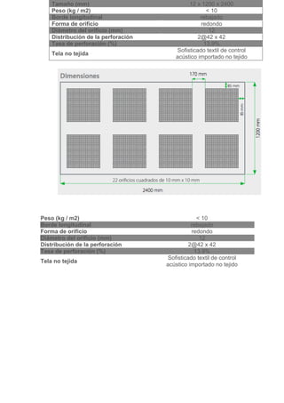 Tamaño (mm)                              12 x 1200 x 2400
       Peso (kg / m2)                                  < 10
       Borde longitudinal                            rebajado
       Forma de orificio                             redondo
       Diámetro del orificio (mm)                       12
       Distribución de la perforación               2@42 x 42
       Tasa de perforación (%)                        13.9%
                                           Sofisticado textil de control
       Tela no tejida
                                           acústico importado no tejido




	
  

	
  

	
  
	
  
	
  

Peso (kg / m2)                                      < 10
Borde longitudinal                                rebajado
Forma de orificio                                 redondo
Diámetro del orificio (mm)                           12
Distribución de la perforación                   2@42 x 42
Tasa de perforación (%)                            13.9%
                                        Sofisticado textil de control
Tela no tejida
                                        acústico importado no tejido

	
  
	
  
	
  

	
  
 