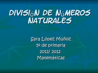 División de números naturales Sara López Muñoz 5º de primaria 2011/ 2012  Matemáticas 