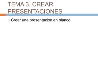 TEMA 3. CREAR
PRESENTACIONES
   Crear una presentación en blanco
 