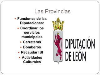 Las Provincias
 Funciones de las
   Diputaciones:
  Coordinar los
     servicios
    municipales
    Carreteras
    Bomberos
  Recaudar IBI
   Actividades
     Culturales
 