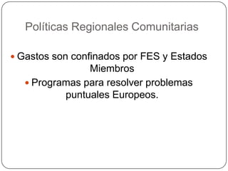 Políticas Regionales Comunitarias

 Gastos son confinados por FES y Estados
               Miembros
   Programas para resolver problemas
          puntuales Europeos.
 