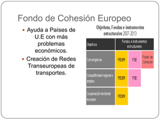 Fondo de Cohesión Europeo
  Ayuda a Países de
     U.E con más
      problemas
     económicos.
 Creación de Redes
  Transeuropeas de
     transportes.
 