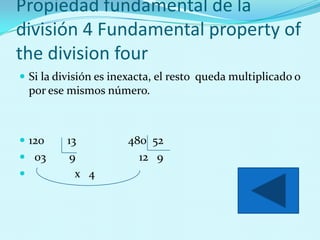 Propiedad fundamental de la
división 4 Fundamental property of
the division four
 Si la división es inexacta, el resto queda multiplicado o
    por ese mismos número.



 120     13          480 52
 03       9            12 9
           x 4
 