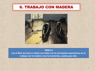 6. TRABAJO CON MADERA




                                    TAREA 6
Lee el libro de texto y realiza una tabla con las principales operaciones en el
          trabajo con la madera y las herramientas usadas para ello.



                                                                                  12
 