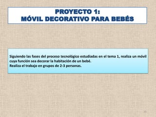 Siguiendo las fases del proceso tecnológico estudiadas en el tema 1, realiza un móvil
cuya función sea decorar la habitación de un bebé.
Realiza el trabajo en grupos de 2-3 personas.




                                                                                   15
 