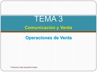 TEMA 3
               Comunicación y Venta

                Operaciones de Venta




Francisco José Izquierdo López
 