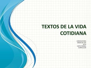 TEXTOS DE LA VIDA
       COTIDIANA
             CONVOCATORIA
              ORDEN DEL DÍA
                      ACTA
             CARTA FORMAL
               CURRICULUM
 