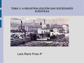 TEMA 3: A INDUSTRALIZACIÓN DAS SOCIEDADES
                 EUROPEAS




    Lara Rarís Frois 4º
 