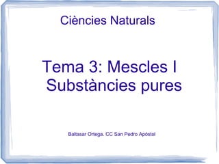 Ciències Naturals


Tema 3: Mescles I
Substàncies pures

   Baltasar Ortega. CC San Pedro Apóstol
 