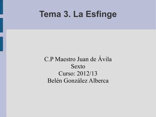 Tema 3. La Esfinge




 C.P Maestro Juan de Ávila
          Sexto
      Curso: 2012/13
  Belén González Alberca
 