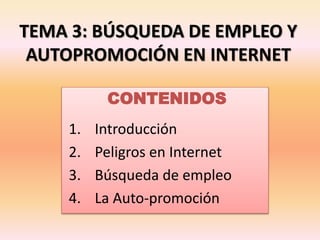 TEMA 3: BÚSQUEDA DE EMPLEO Y
AUTOPROMOCIÓN EN INTERNET
CONTENIDOS
1. Introducción
2. Peligros en Internet
3. Búsqueda de empleo
4. La Auto-promoción
 