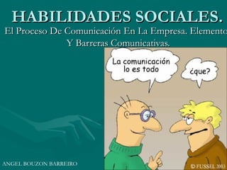 HABILIDADES SOCIALES.
El Proceso De Comunicación En La Empresa. Elemento
              Y Barreras Comunicativas.




ANGEL BOUZON BARREIRO
 