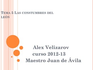 TEMA 5 LAS CONSTUMBRES DEL
LEÓN




              Alex Velizarov
              curso 2012-13
            Maestro Juan de Ávila
 