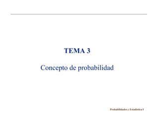 TEMA 3

Concepto de probabilidad




                      Probabilidades y Estadística I
 