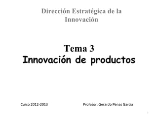 Dirección Estratégica de la
                   Innovación



          Tema 3
 Innovación de productos



Curso 2012-2013          Profesor: Gerardo Penas García

                                                          1
 
