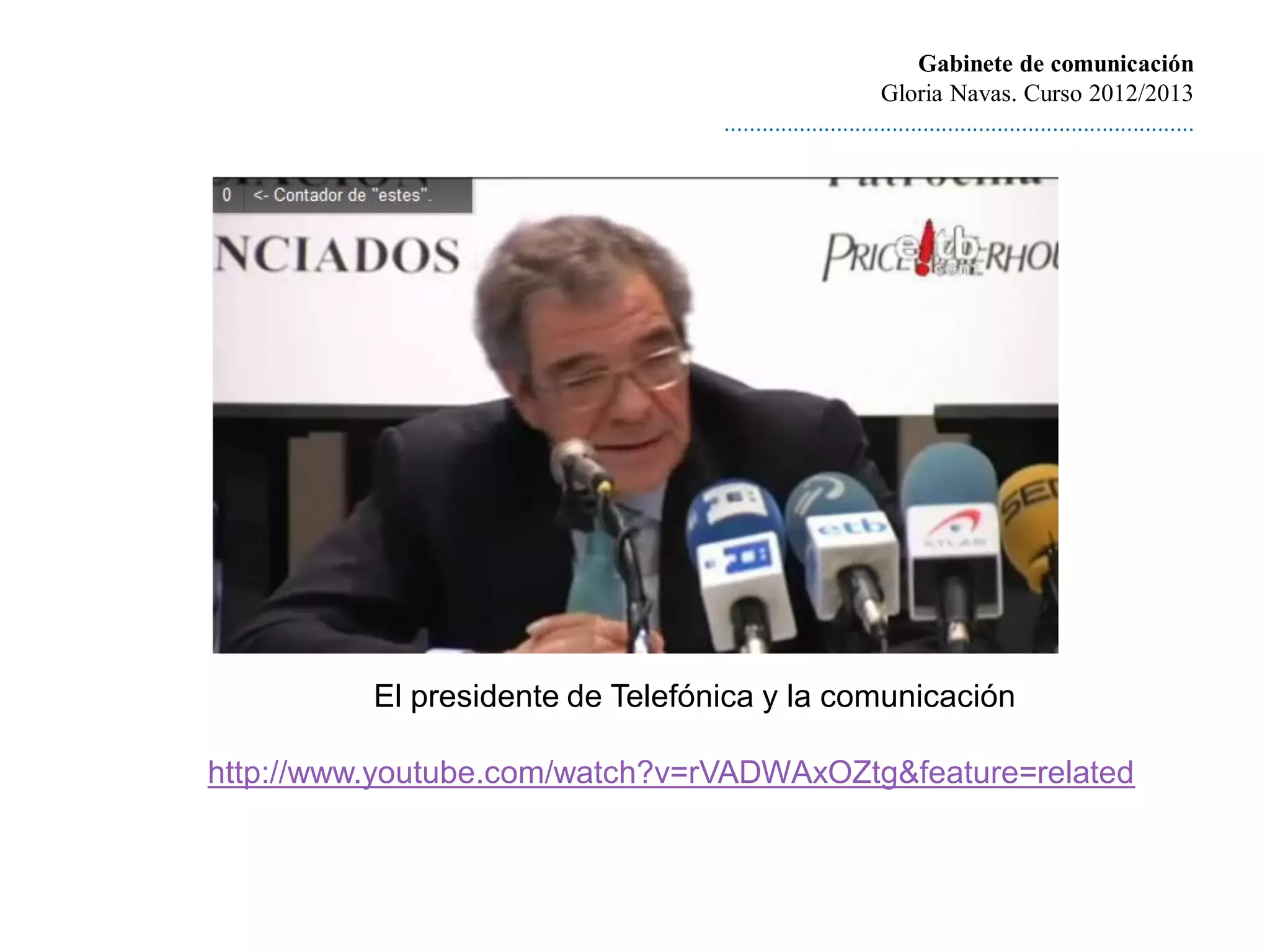 Gabinete de comunicación
                                                           Gloria Navas. Curso 2012/2013
                                  ............................................................................




          El presidente de Telefónica y la comunicación

http://www.youtube.com/watch?v=rVADWAxOZtg&feature=related
 