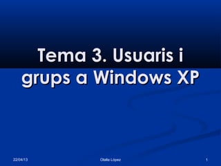 22/04/13 Olalla López 1
Tema 3. Usuaris iTema 3. Usuaris i
grups a Windows XPgrups a Windows XP
 