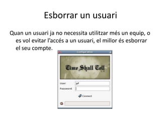 Esborrar un usuari
Quan un usuari ja no necessita utilitzar més un equip, o
es vol evitar l’accés a un usuari, el millor és esborrar
el seu compte.
 