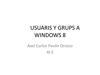 USUARIS Y GRUPS A
WINDOWS 8
Axel Carlos Pavón Orozco
4t E
 